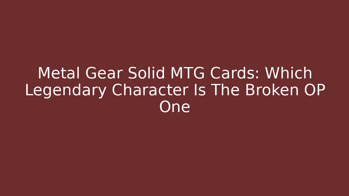 Metal Gear Solid MTG Cards: Which Legendary Character Is The Broken OP One
