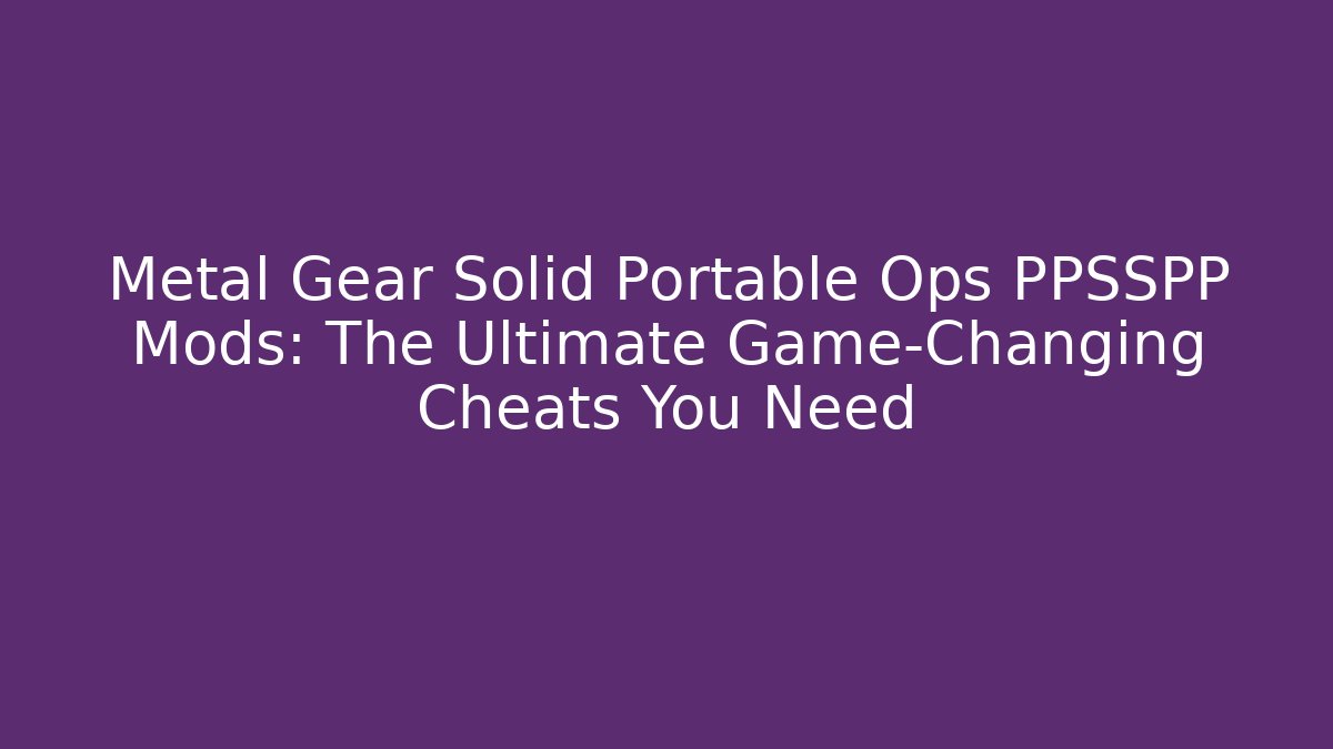 Metal Gear Solid Portable Ops PPSSPP Mods: The Ultimate Game-Changing Cheats You Need