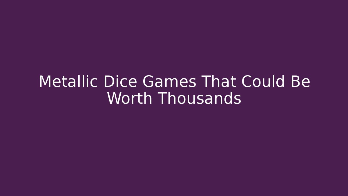 Metallic Dice Games That Could Be Worth Thousands