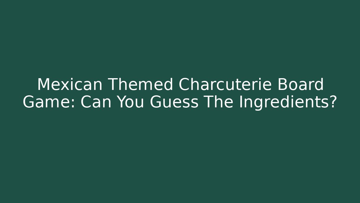 Mexican Themed Charcuterie Board Game: Can You Guess The Ingredients?