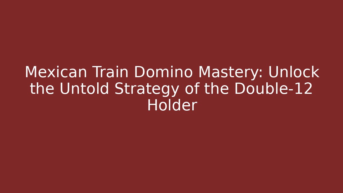 Mexican Train Domino Mastery: Unlock the Untold Strategy of the Double-12 Holder