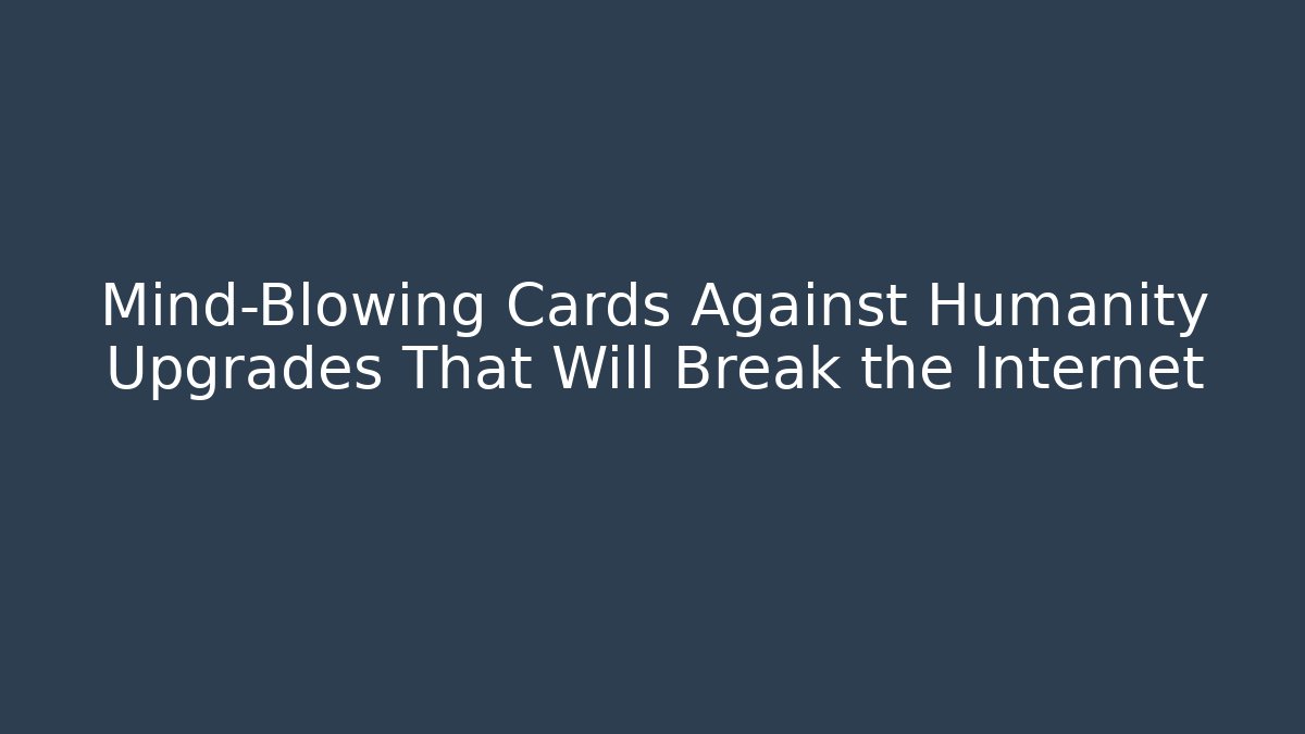 Mind-Blowing Cards Against Humanity Upgrades That Will Break the Internet