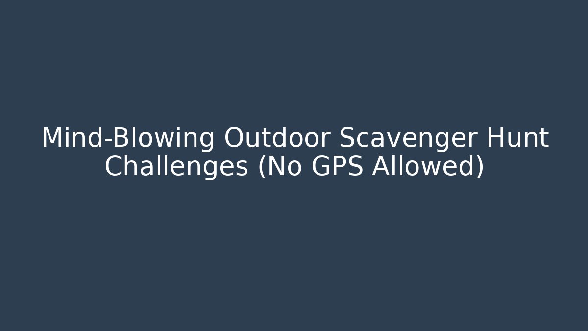 Mind-Blowing Outdoor Scavenger Hunt Challenges (No GPS Allowed)