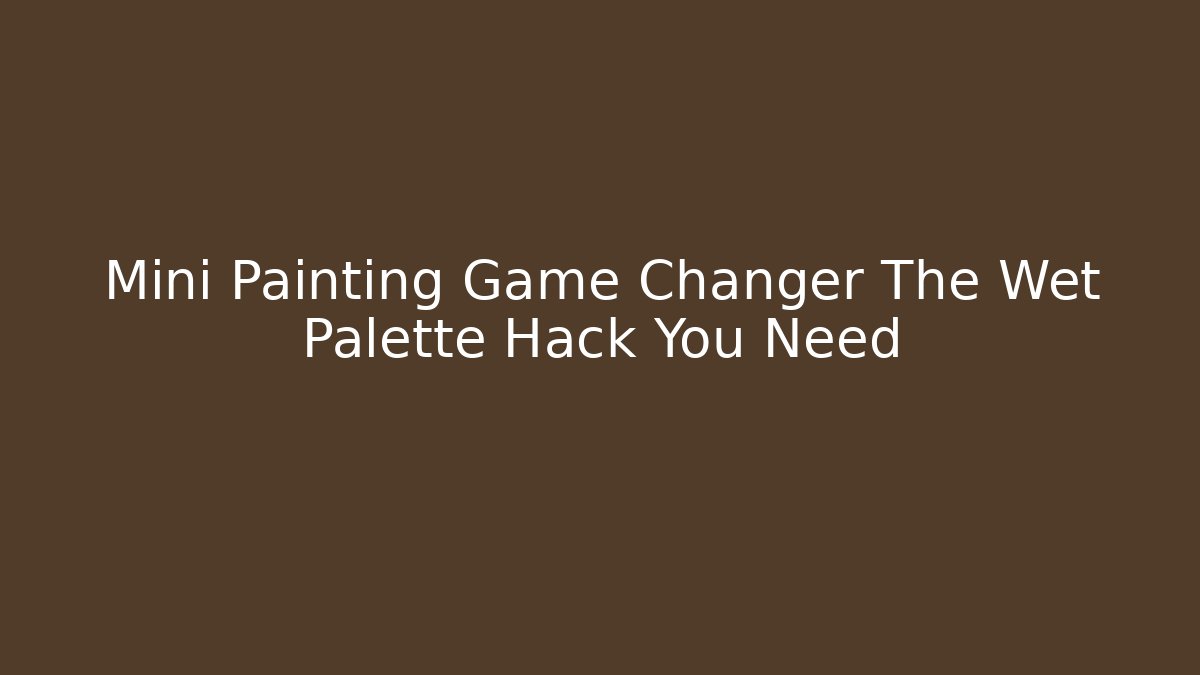 Mini Painting Game Changer The Wet Palette Hack You Need