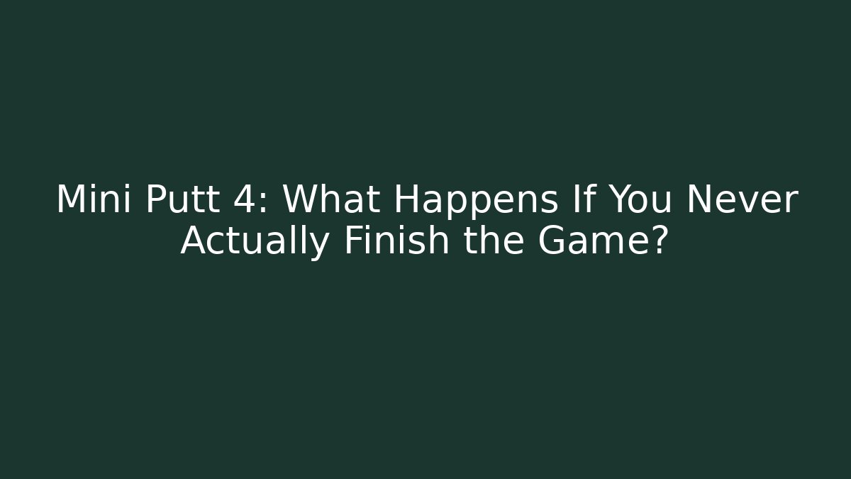 Mini Putt 4: What Happens If You Never Actually Finish the Game?