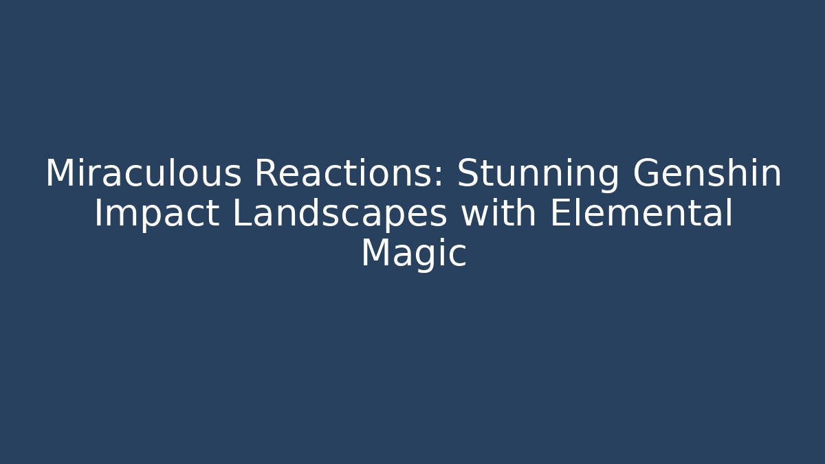 Miraculous Reactions: Stunning Genshin Impact Landscapes with Elemental Magic