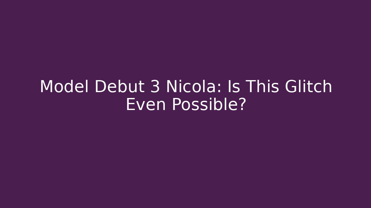 Model Debut 3 Nicola: Is This Glitch Even Possible?