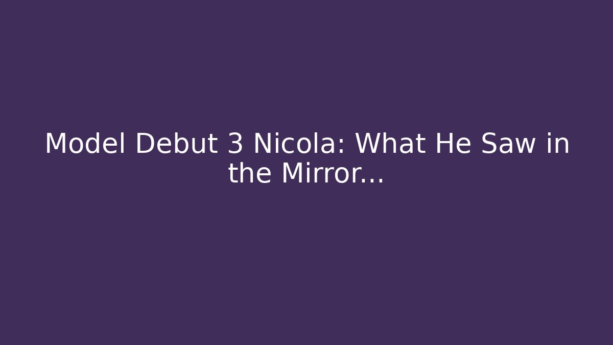 Model Debut 3 Nicola: What He Saw in the Mirror…