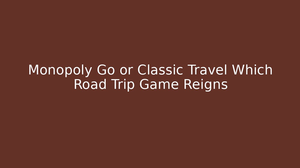 Monopoly Go or Classic Travel Which Road Trip Game Reigns