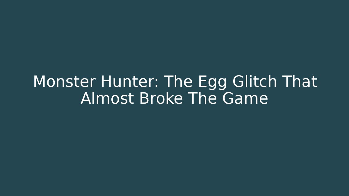 Monster Hunter: The Egg Glitch That Almost Broke The Game