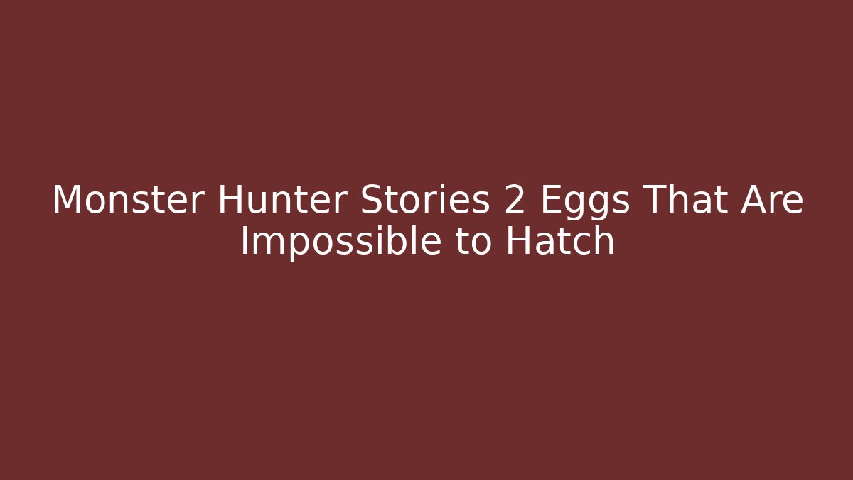 Monster Hunter Stories 2 Eggs That Are Impossible to Hatch - Andrea Zevedo