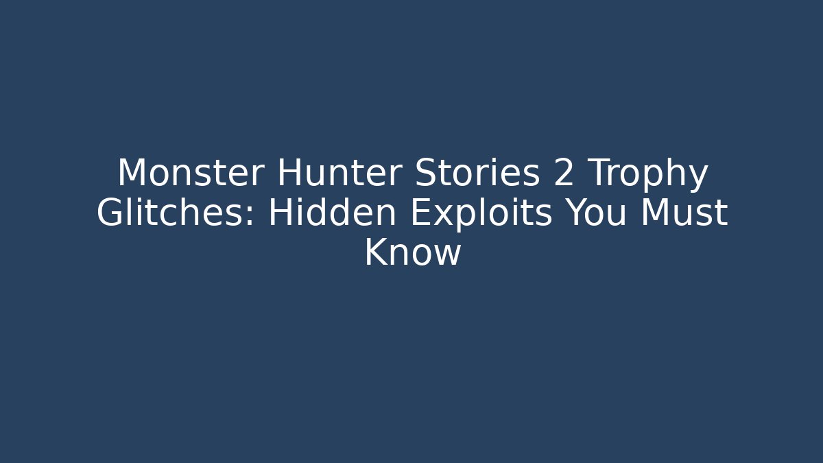 Monster Hunter Stories 2 Trophy Glitches: Hidden Exploits You Must Know