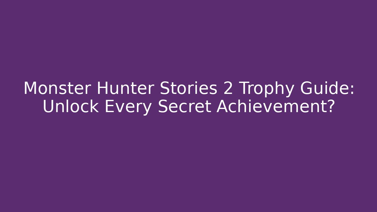 Monster Hunter Stories 2 Trophy Guide: Unlock Every Secret Achievement?