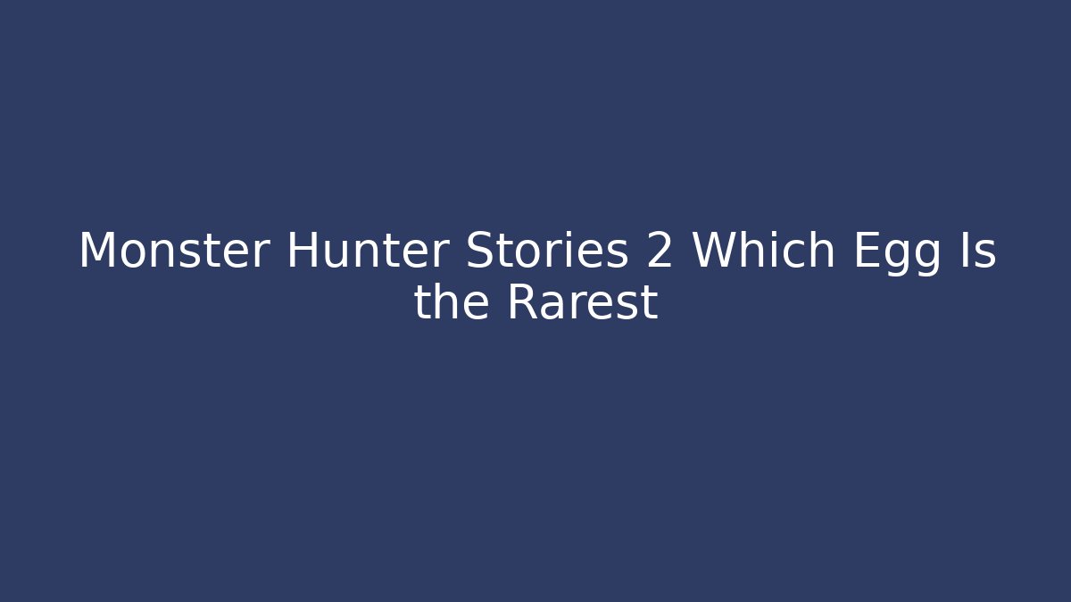 Monster Hunter Stories 2 Which Egg Is the Rarest
