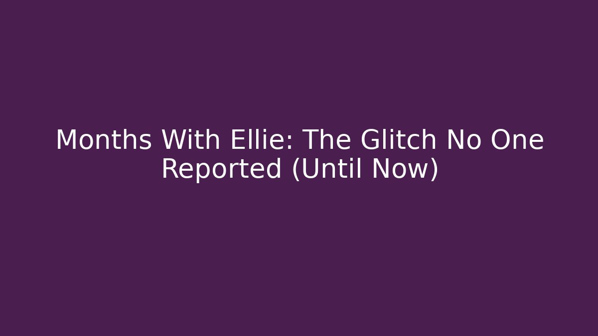 Months With Ellie: The Glitch No One Reported (Until Now)