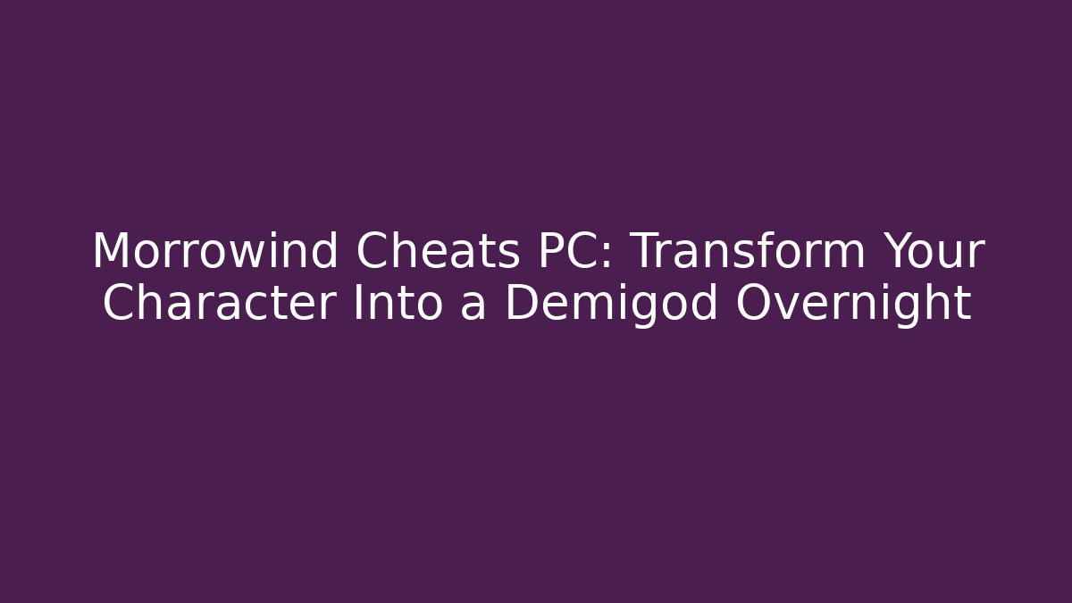 Morrowind Cheats PC: Transform Your Character Into a Demigod Overnight