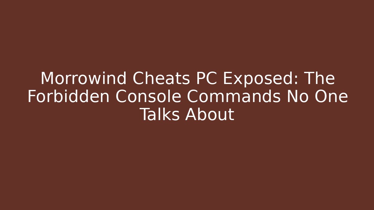 Morrowind Cheats PC Exposed: The Forbidden Console Commands No One Talks About