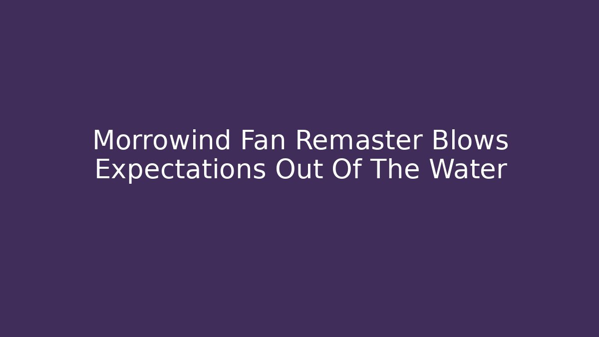 Morrowind Fan Remaster Blows Expectations Out Of The Water