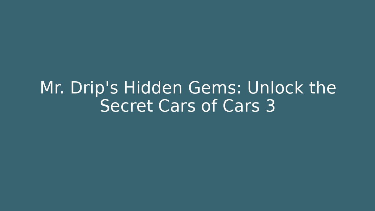 Mr. Drip’s Hidden Gems: Unlock the Secret Cars of Cars 3