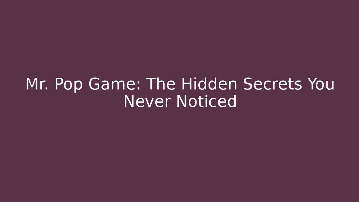 Mr. Pop Game: The Hidden Secrets You Never Noticed