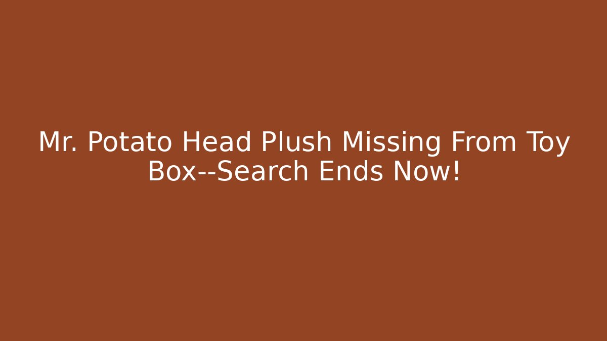 Mr. Potato Head Plush Missing From Toy Box—Search Ends Now! - Andrea Zevedo