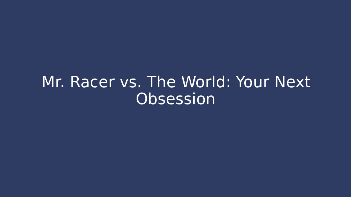 Mr. Racer vs. The World: Your Next Obsession