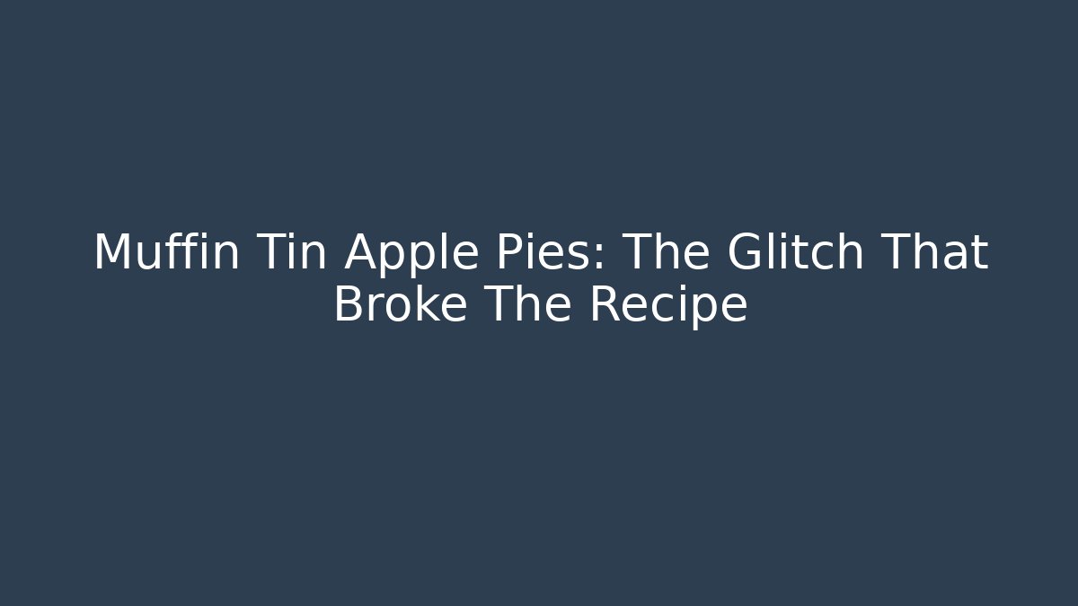 Muffin Tin Apple Pies: The Glitch That Broke The Recipe