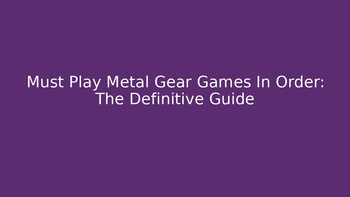 Must Play Metal Gear Games In Order: The Definitive Guide
