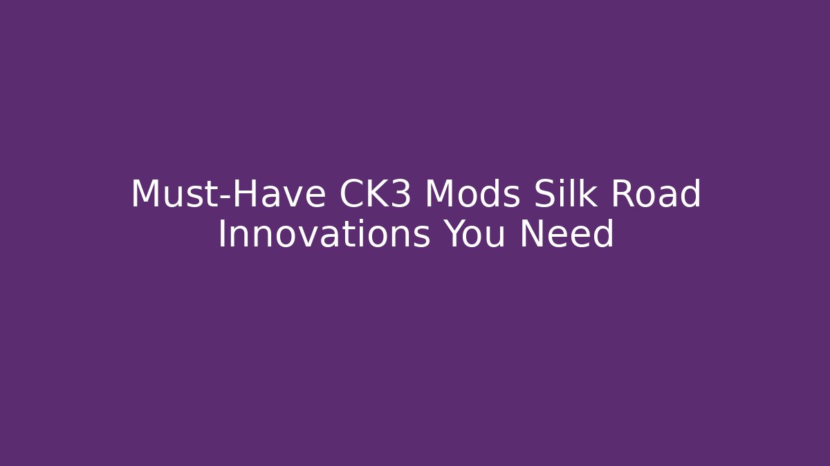 Must-Have CK3 Mods Silk Road Innovations You Need