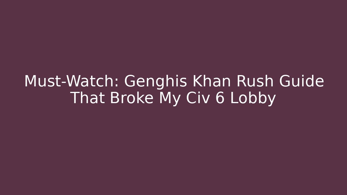 Must-Watch: Genghis Khan Rush Guide That Broke My Civ 6 Lobby