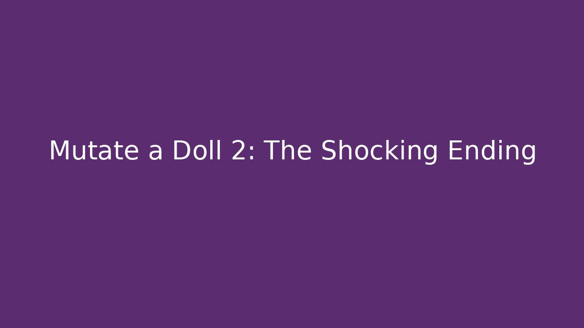 Mutate a Doll 2: The Shocking Ending