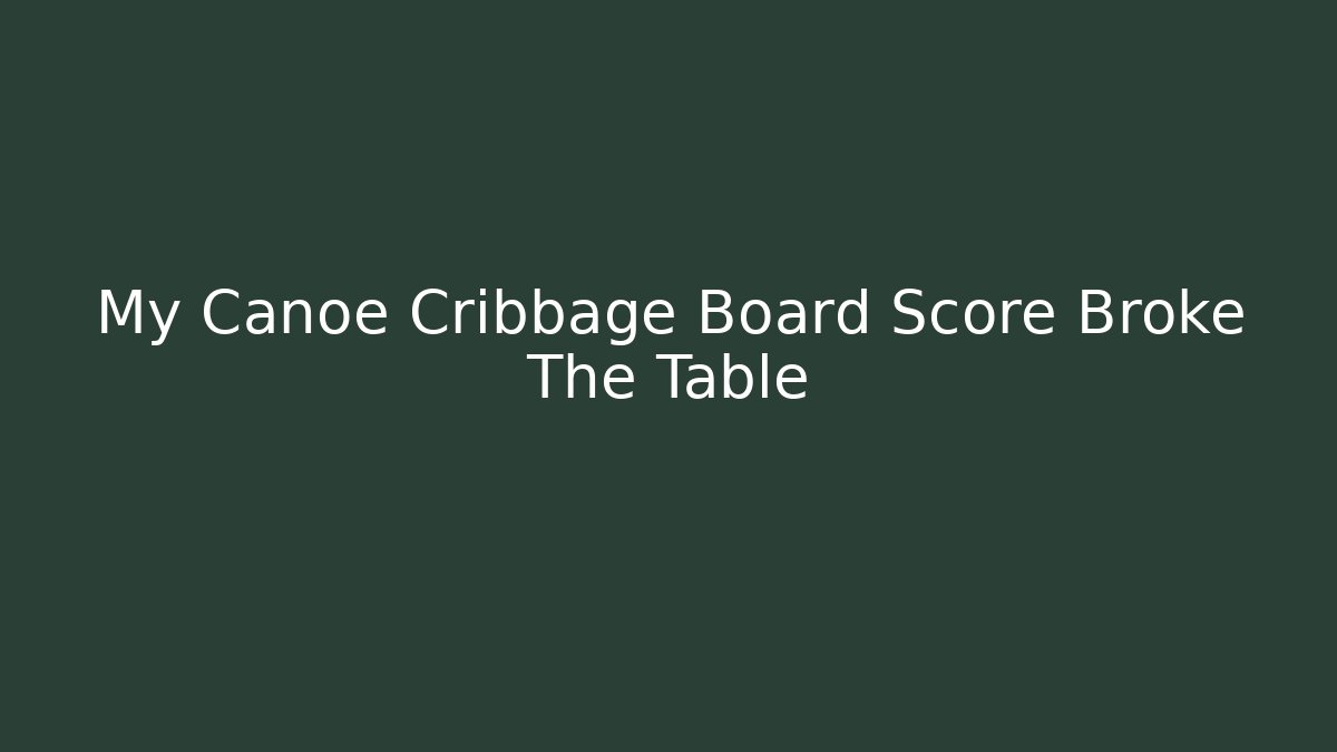 My Canoe Cribbage Board Score Broke The Table