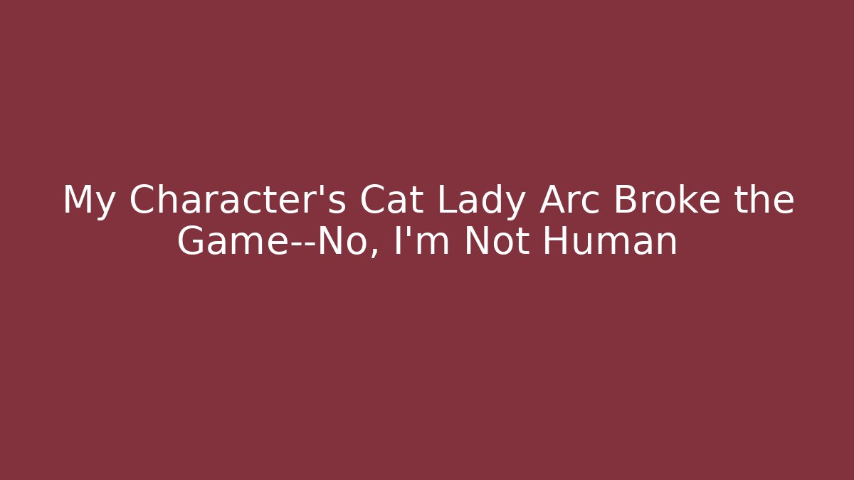 My Character's Cat Lady Arc Broke the Game—No, I'm Not Human
