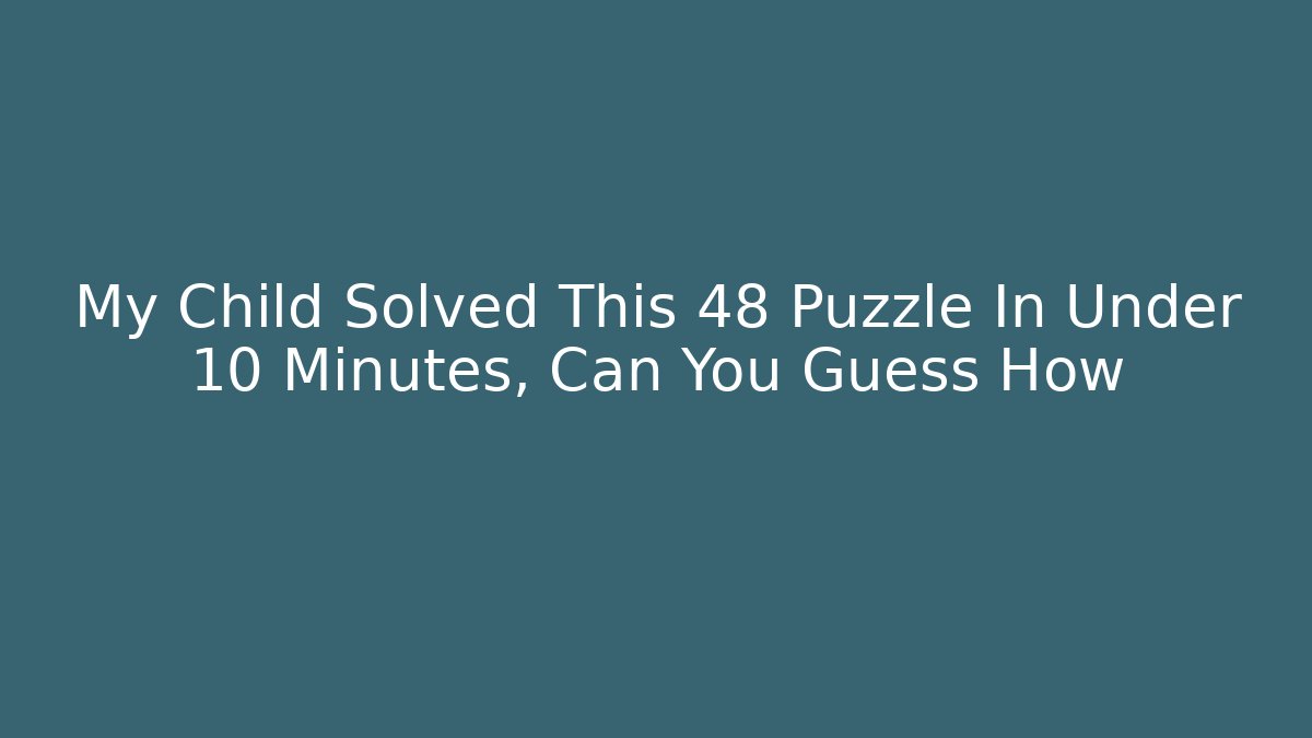 My Child Solved This 48 Puzzle In Under 10 Minutes, Can You Guess How