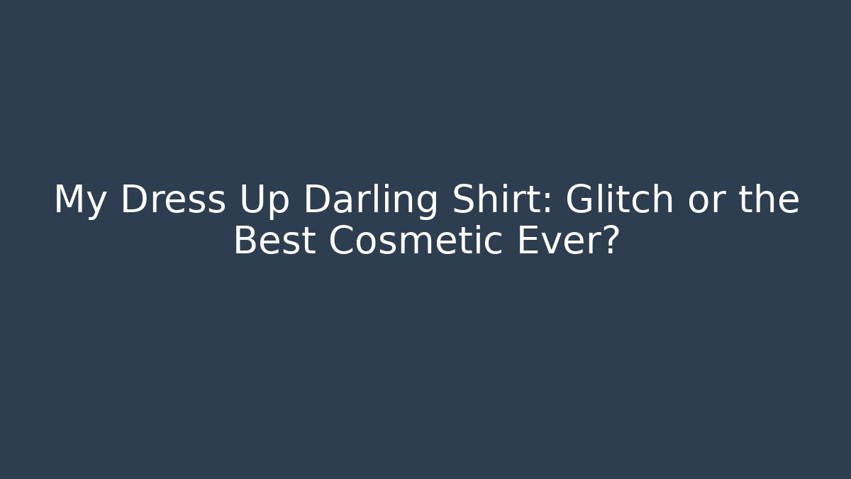My Dress Up Darling Shirt: Glitch or the Best Cosmetic Ever?