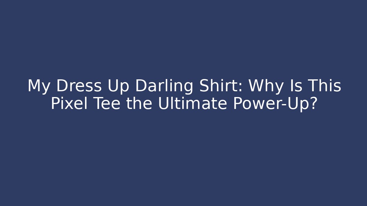 My Dress Up Darling Shirt: Why Is This Pixel Tee the Ultimate Power-Up?