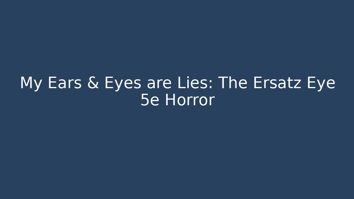 My Ears & Eyes are Lies: The Ersatz Eye 5e Horror