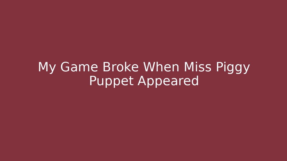 My Game Broke When Miss Piggy Puppet Appeared