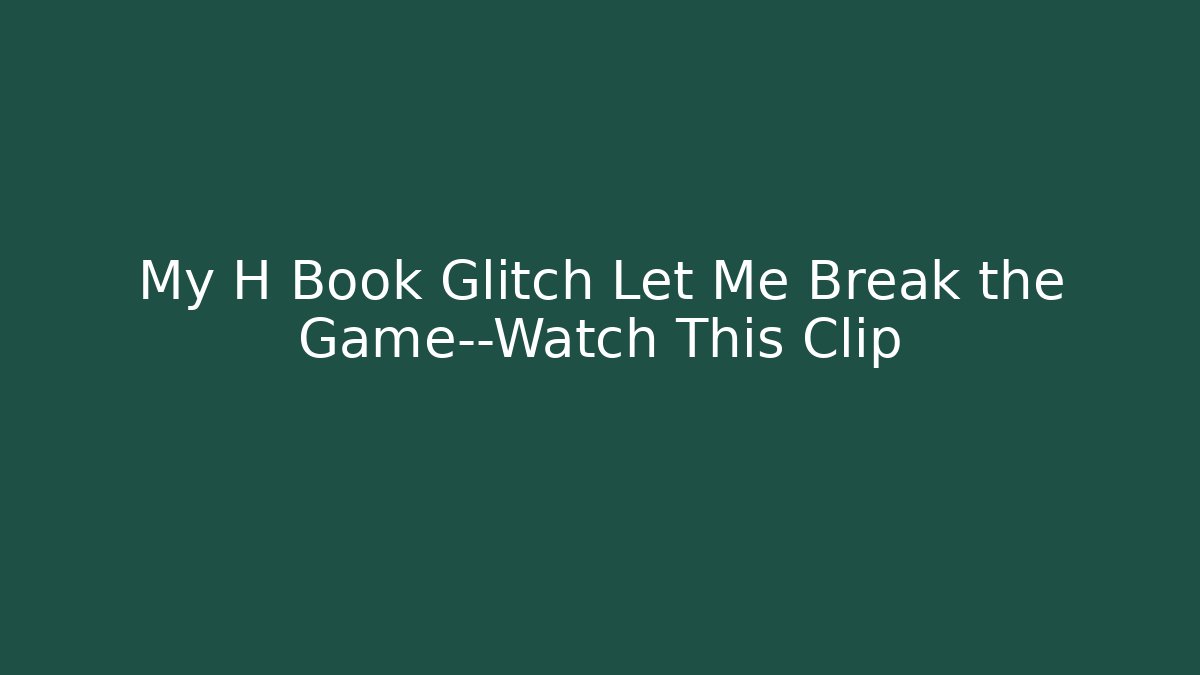My H Book Glitch Let Me Break the Game—Watch This Clip