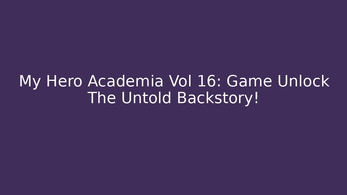 My Hero Academia Vol 16: Game Unlock The Untold Backstory!