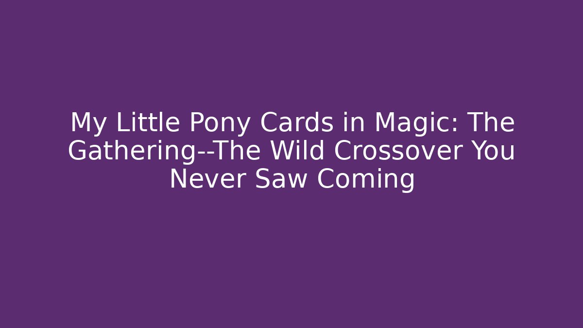My Little Pony Cards in Magic: The Gathering—The Wild Crossover You Never Saw Coming