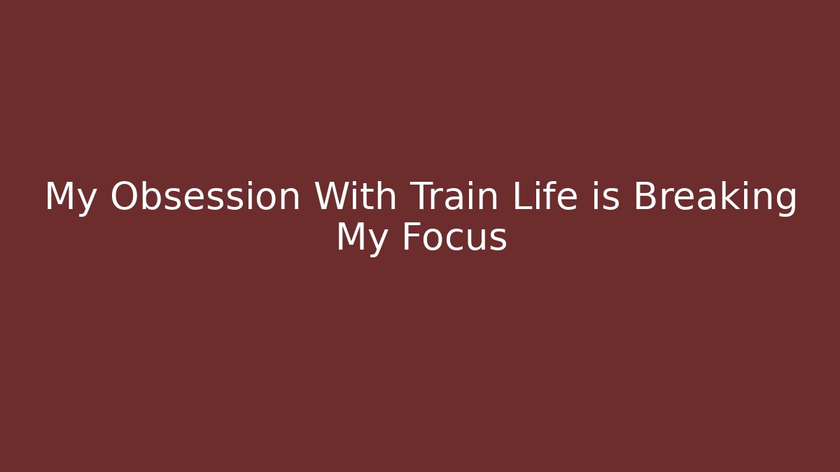 My Obsession With Train Life is Breaking My Focus