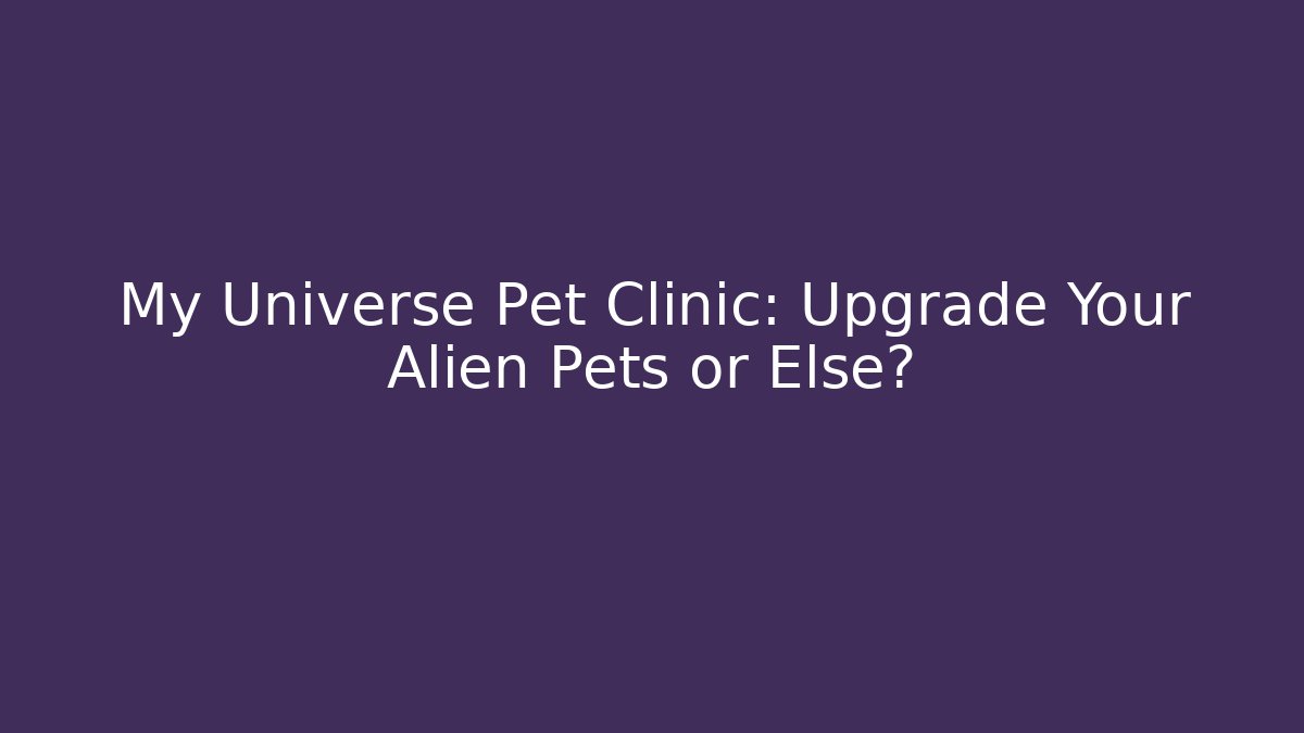 My Universe Pet Clinic: Upgrade Your Alien Pets or Else?