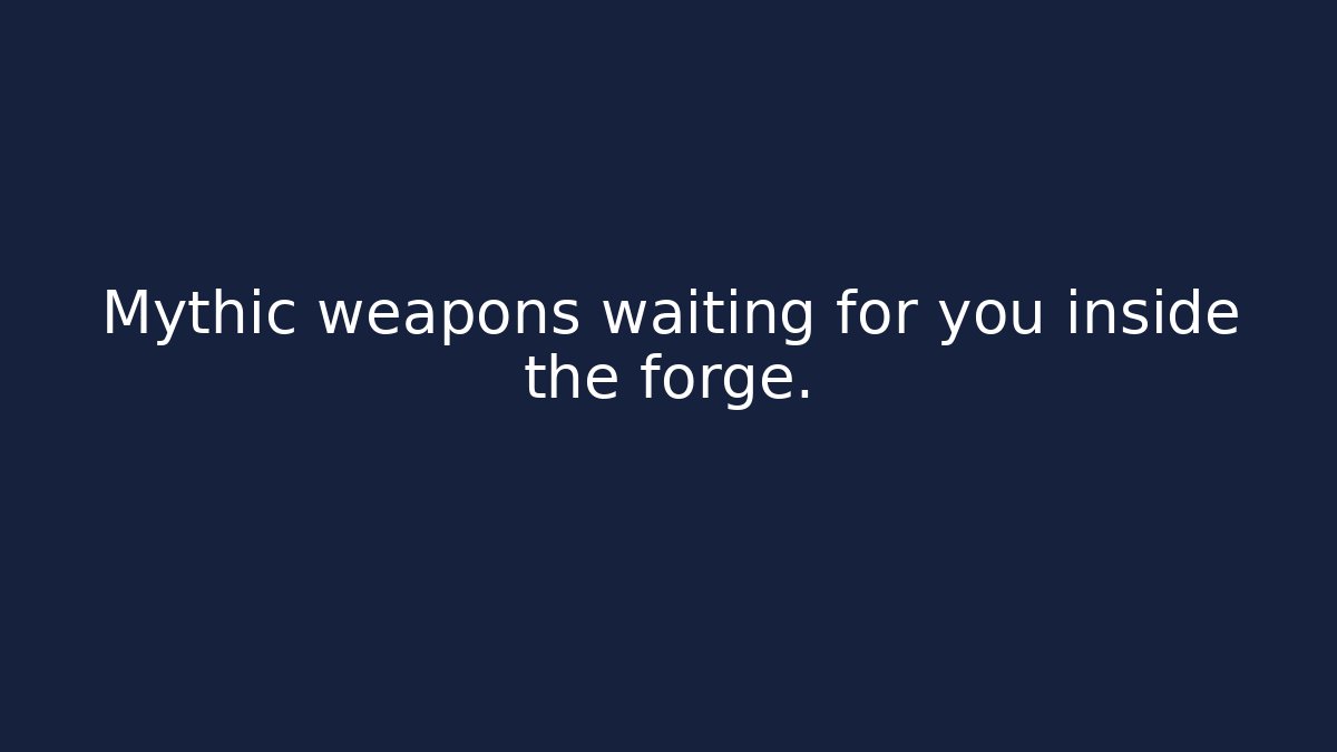 Mythic weapons waiting for you inside the forge.