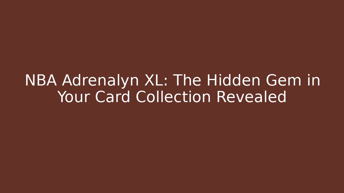 NBA Adrenalyn XL: The Hidden Gem in Your Card Collection Revealed