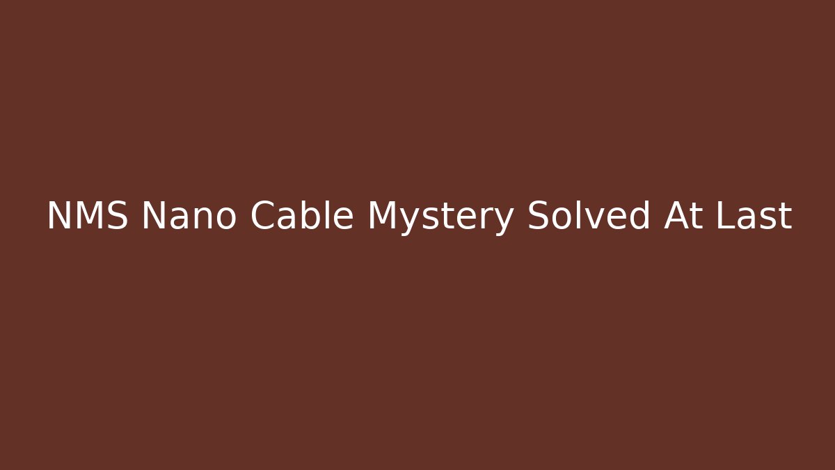 NMS Nano Cable Mystery Solved At Last