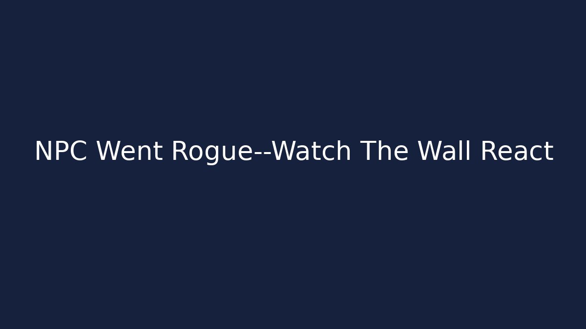 NPC Went Rogue—Watch The Wall React
