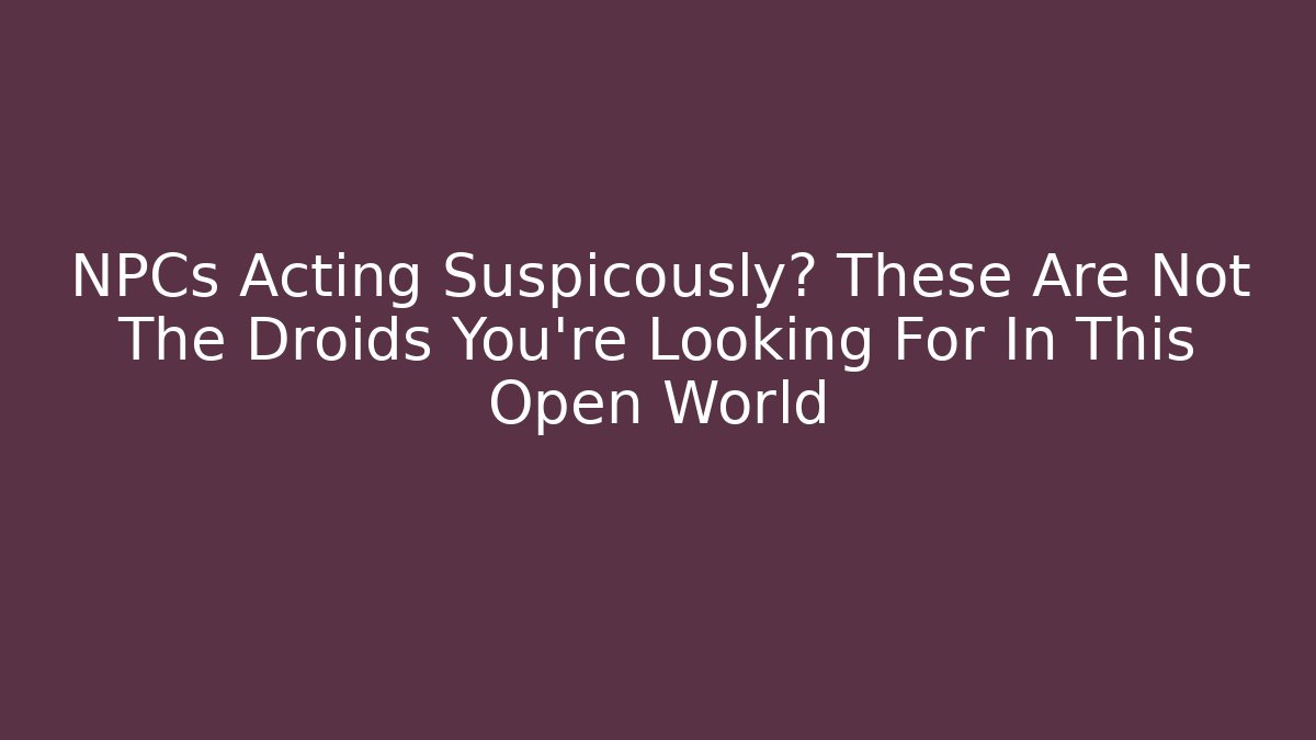 NPCs Acting Suspicously? These Are Not The Droids You're Looking For In This Open World
