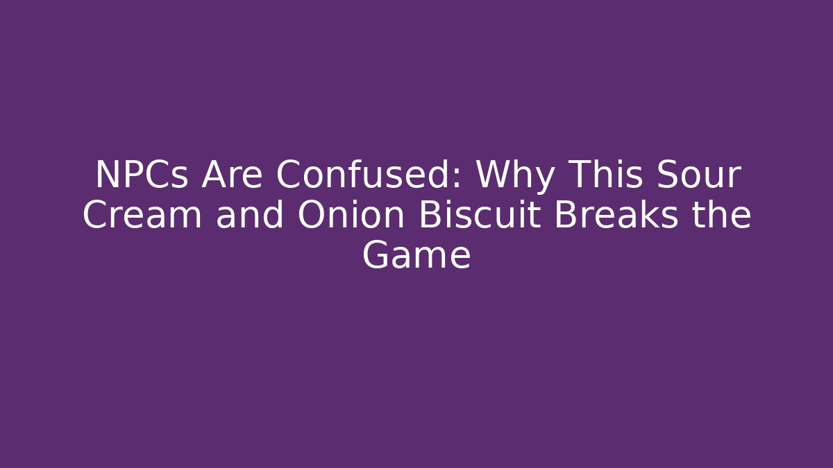 NPCs Are Confused: Why This Sour Cream and Onion Biscuit Breaks the Game
