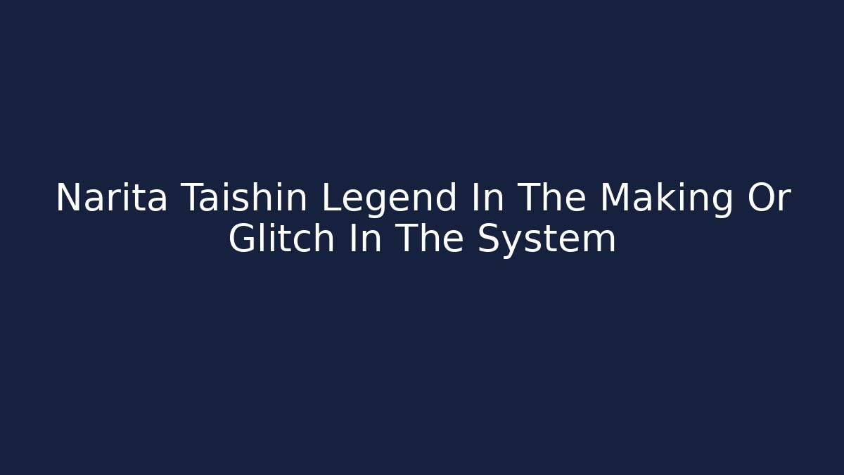 Narita Taishin Legend In The Making Or Glitch In The System
